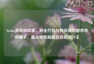 Steam灵异探险家，游走代码与传说间的都市传说捕手，盘点那些高能灵异探险UP主