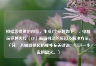 根据您提供的内容，生成1个标题如下，，电脑玩穿越火线（CF）画面抖动的原因及解决方法，（注，若需调整风格或补充关键词，可进一步说明需求。）