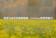 电竞与音乐的***碰撞，CS:GO Band的跨界魅力