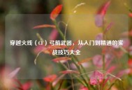 穿越火线（CF）弓箭武器，从入门到精通的实战技巧大全