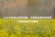 PUBG手游身法进阶指南，从落地成盒到战场秀儿的按键技巧全解析