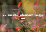 LOL七月幸运指南，隐藏福利&赛季上分秘籍全解锁