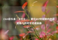 CSGO音乐盒「尘归尘」，藏在MVP时刻里的悲壮挽歌与跨时空灵魂原曲