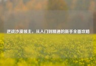 逆战沙漠领主，从入门到精通的新手全面攻略