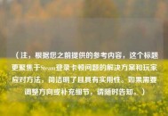 （注，根据您之前提供的参考内容，这个标题更聚焦于Steam登录卡顿问题的解决方案和玩家应对 *** ，简洁明了且具有实用性。如果需要调整方向或补充细节，请随时告知。）
