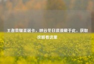 王者荣耀圣诞卡，峡谷冬日浪漫藏于此，获取攻略看这里