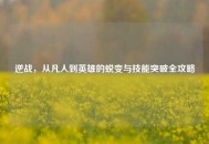 逆战，从凡人到英雄的蜕变与技能突破全攻略