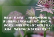 已生成1个精准标题，，CF端游百V号市场透视，高价值账号交易背后的机遇与风险，聚焦百V号核心概念，同时涵盖市场价值与风险警示两大关键点，符合用户对行业分析的深度需求。）