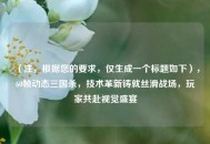 （注，根据您的要求，仅生成一个标题如下），60帧动态三国杀，技术革新铸就丝滑战场，玩家共赴视觉盛宴