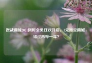 逆战商城2021限时全免狂欢开启，0元搬空商城，错过再等一年？