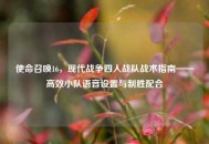 使命召唤16，现代战争四人战队战术指南——高效小队语音设置与制胜配合