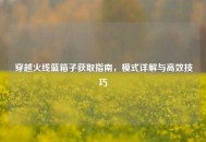 穿越火线蓝箱子获取指南，模式详解与高效技巧