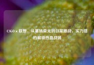 CSGO×联想，从赛场荣光到日常激战，实力搭档解锁热血战场