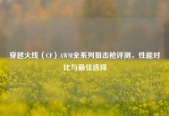 穿越火线（CF）AWM全系列狙击枪评测，性能对比与最佳选择