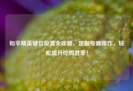 和平精英键位设置全攻略，定制专属操作，轻松提升吃鸡胜率！