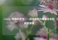 CS:GO，狩猎的艺术——战术意识与精准击杀的极致演绎