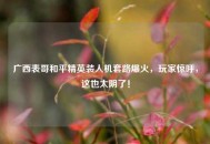 广西表哥和平精英装人机套路爆火，玩家惊呼，这也太阴了！