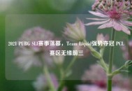 2021 PUBG SLI赛事落幕，Team Liquid强势夺冠 PCL赛区无缘前三