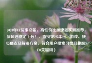 2023年CF玩家必备，高性价比加速器实测推荐，低延迟稳定上分！，直接突出年份、游戏、核心痛点及解决方案，符合用户搜索习惯且兼顾SEO关键词）