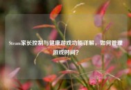 Steam家长控制与健康游戏功能详解,如何管理游戏时间? Steam家长控制与健康游戏功能详解,如何管理游戏时间?