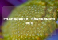 逆战黑金赠送福利来袭！专属福利解锁攻略&领取指南