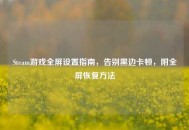 Steam游戏全屏设置指南，告别黑边卡顿，附全屏恢复方法