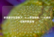 教育数字化浪潮下，Steam教室市场，一片亟待挖掘的新蓝海