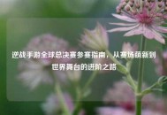 逆战手游全球总决赛参赛指南，从赛场萌新到世界舞台的进阶之路