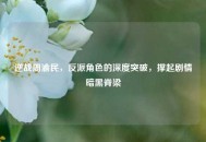 逆战周渝民，反派角色的深度突破，撑起剧情暗黑脊梁