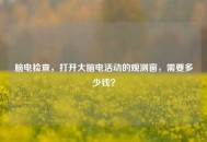 脑电检查，打开大脑电活动的观测窗，需要多少钱？