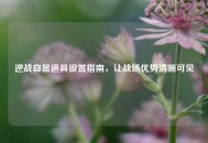 逆战自显道具设置指南，让战场优势清晰可见