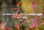 PUBG全新BGM上线，枪声之外，解锁战场专属的浪漫与热血