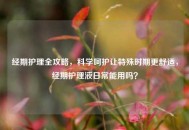 经期护理全攻略，科学呵护让特殊时期更舒适，经期护理液日常能用吗？