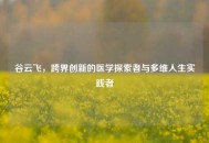 谷云飞，跨界创新的医学探索者与多维人生实践者