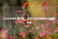 LOL比尔鸭头像风靡，玩家文化的幽默与归属感探析