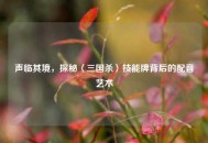 声临其境，探秘〈三国杀〉技能牌背后的配音艺术