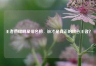 王者荣耀明星排名榜，谁才是真正的峡谷王者？