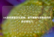 LOL游戏画面优化指南，提升画质与流畅度的终极设置技巧