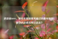 逆战老BOSS，那些年猎场里死磕过的童年阴影，昔日逆战是否早已远去？