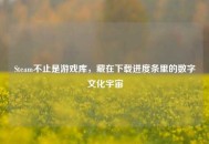 Steam不止是游戏库，藏在下载进度条里的数字文化宇宙