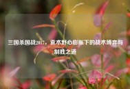 三国杀国战2017，袁术野心膨胀下的战术博弈与制胜之道