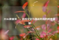 PUBG***体桖，游戏文化与潮流时尚的跨界碰撞
