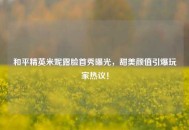 和平精英米妮露脸首秀曝光，甜美颜值引爆玩家热议！