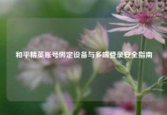 和平精英账号绑定设备与多端登录安全指南