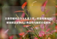 王者荣耀鸿运当头礼盒上线，欧皇专属福利，解锁限定皮肤的正确姿势与抽奖价值解析