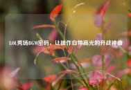 LOL秀场BGM密码，让操作自带高光的开战神曲