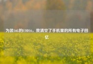为装16G的COD16，我清空了手机里的所有电子回忆