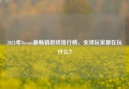 2021年Steam最畅销游戏排行榜，全球玩家都在玩什么？