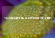 PUBG从菜鸟到大神，高手进阶实战技巧全解析