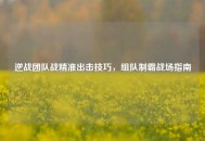 逆战团队战精准出击技巧，组队制霸战场指南